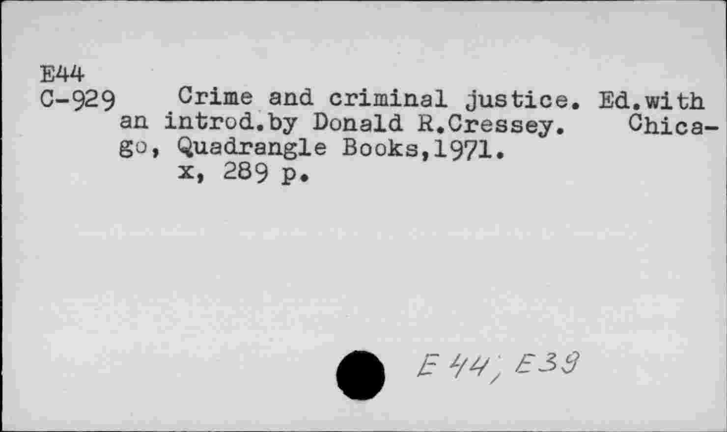 ﻿E44
C-929 Crime and criminal justice. Ed.with an introd.by Donald R.Cressey. Chicago, Quadrangle Books,1971.
x, 289 p.
4-	E3$